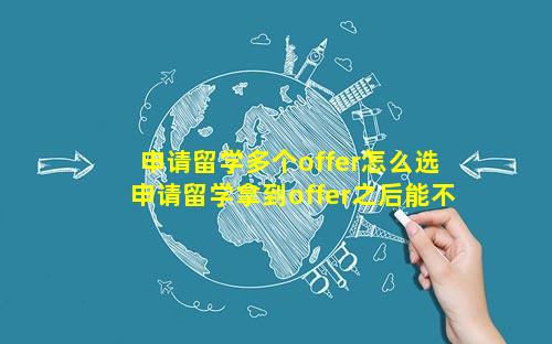 申请留学多个offer怎么选 申请留学拿到offer之后能不去吗